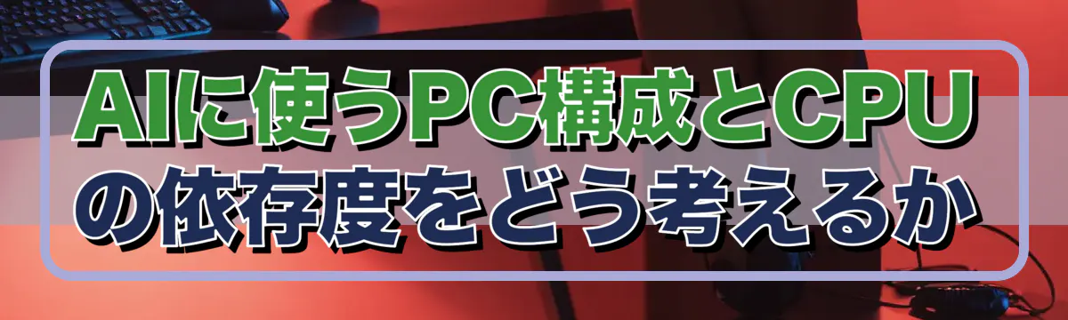 AIに使うPC構成とCPUの依存度をどう考えるか