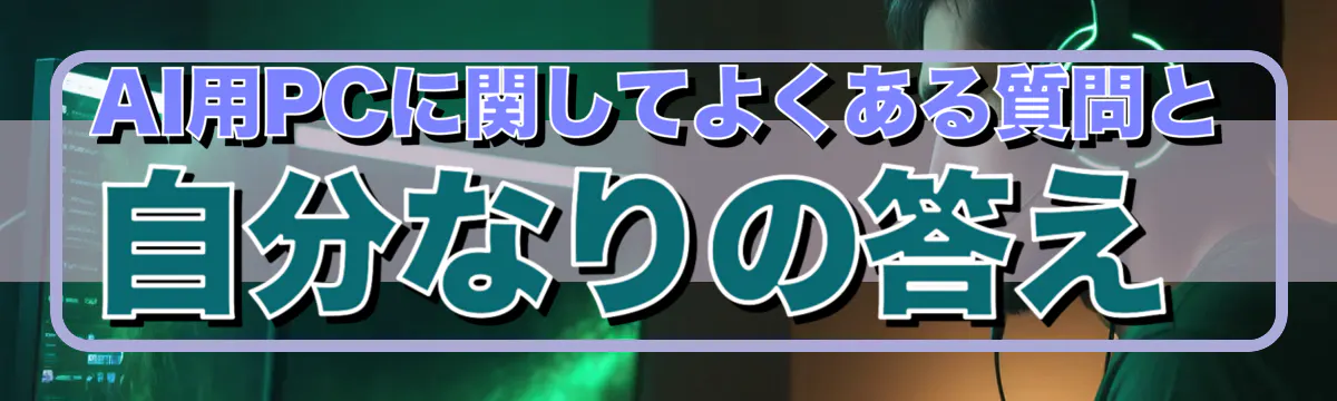 AI用PCに関してよくある質問と自分なりの答え