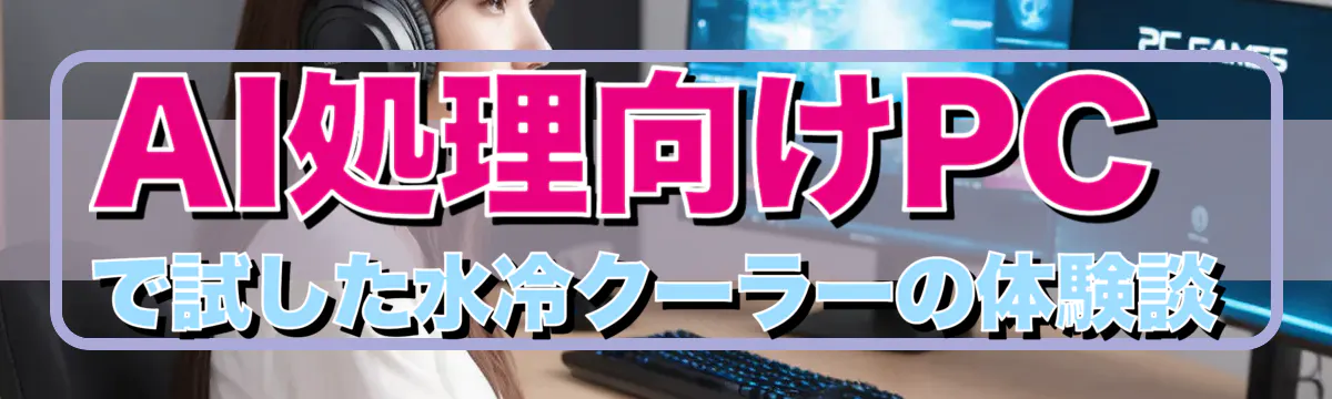 AI処理向けPCで試した水冷クーラーの体験談