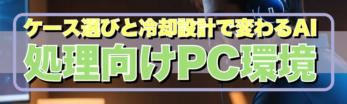 ケース選びと冷却設計で変わるAI処理向けPC環境