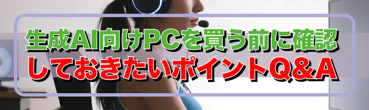 生成AI向けPCを買う前に確認しておきたいポイントQ&A
