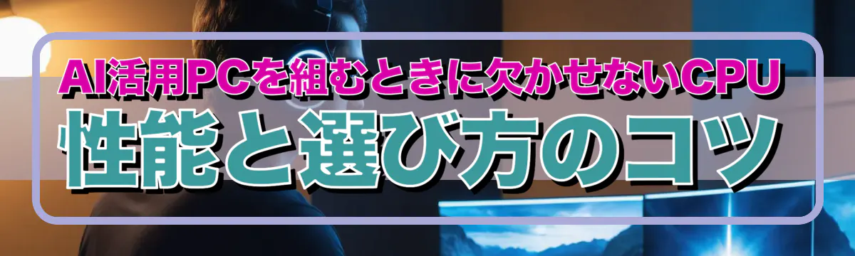 AI活用PCを組むときに欠かせないCPU性能と選び方のコツ