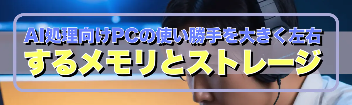 AI処理向けPCの使い勝手を大きく左右するメモリとストレージ