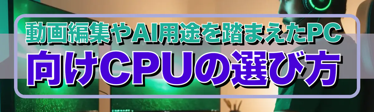 動画編集やAI用途を踏まえたPC向けCPUの選び方