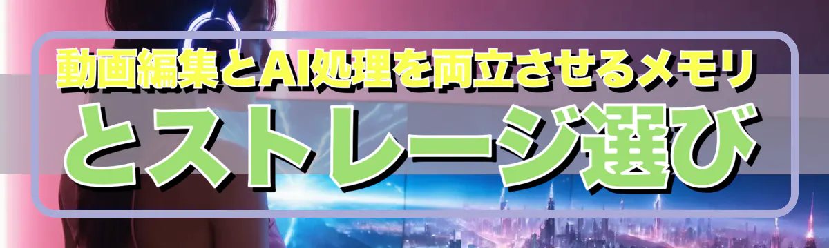 動画編集とAI処理を両立させるメモリとストレージ選び