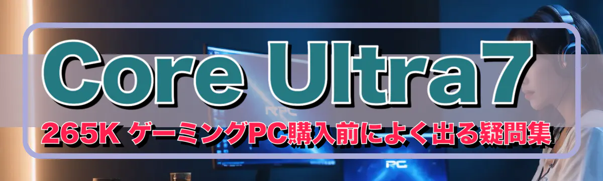 Core Ultra7 265K ゲーミングPC購入前によく出る疑問集