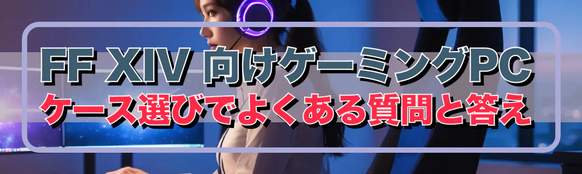 FF XIV 向けゲーミングPCケース選びでよくある質問と答え