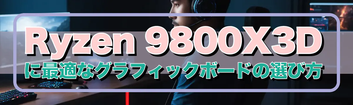 Ryzen 9800X3Dに最適なグラフィックボードの選び方