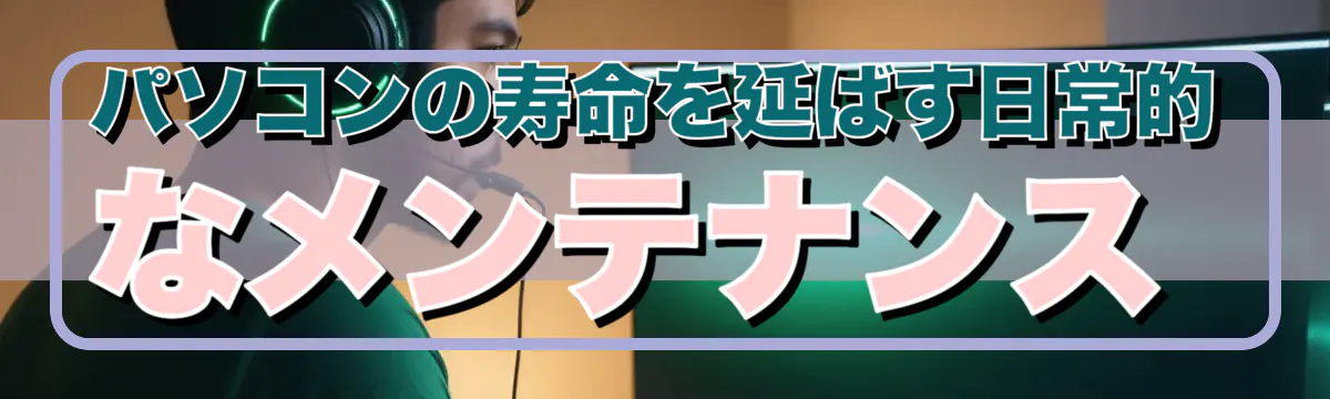 パソコンの寿命を延ばす日常的なメンテナンス