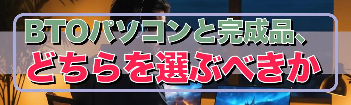 BTOパソコンと完成品、どちらを選ぶべきか