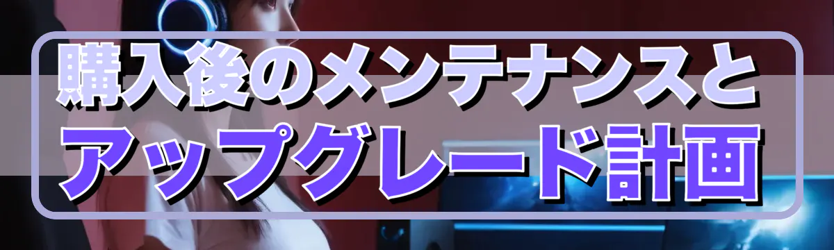 購入後のメンテナンスとアップグレード計画