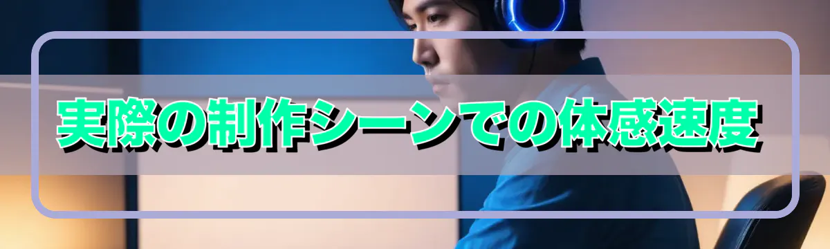 実際の制作シーンでの体感速度
