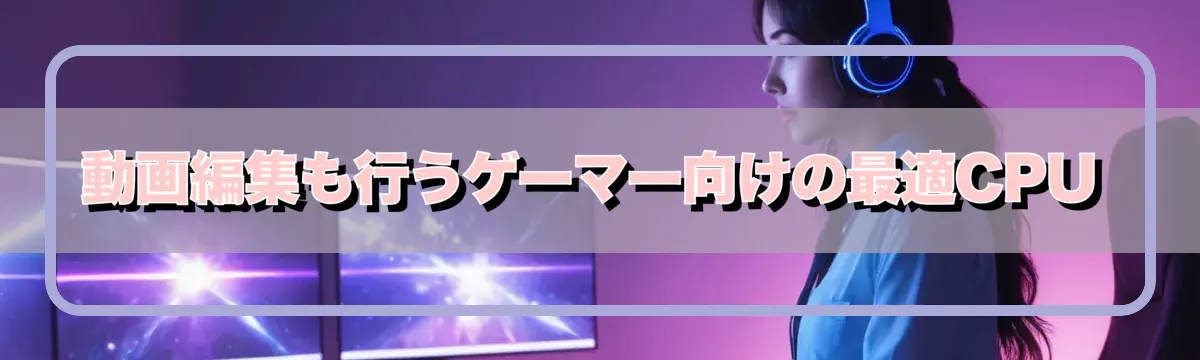 動画編集も行うゲーマー向けの最適CPU