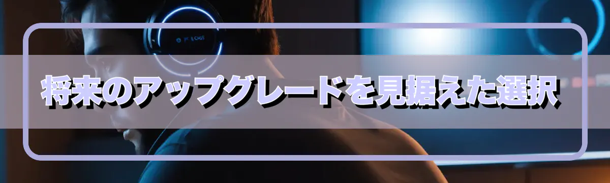 将来のアップグレードを見据えた選択