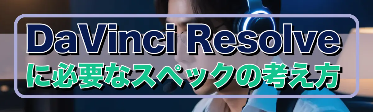 DaVinci Resolveに必要なスペックの考え方