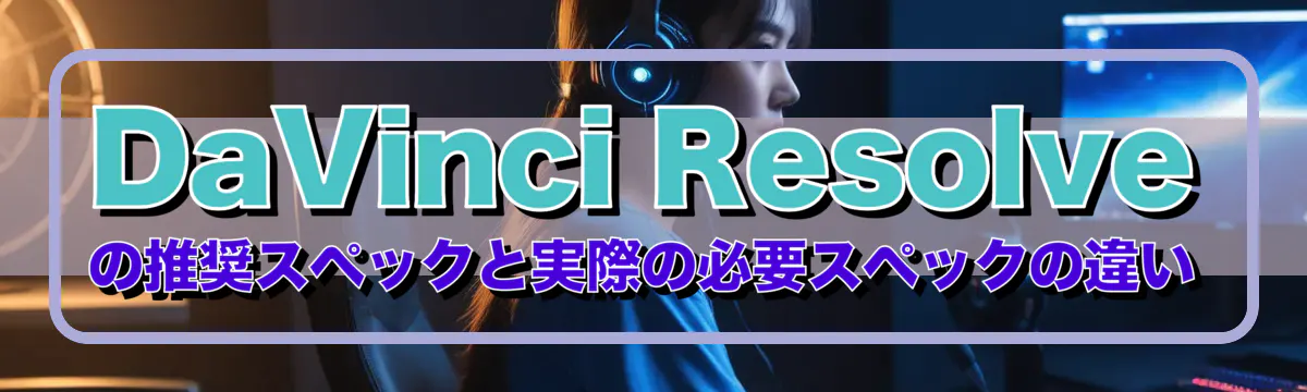 DaVinci Resolveの推奨スペックと実際の必要スペックの違い