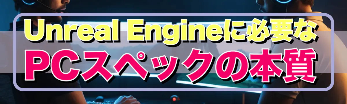 Unreal Engineに必要なPCスペックの本質
