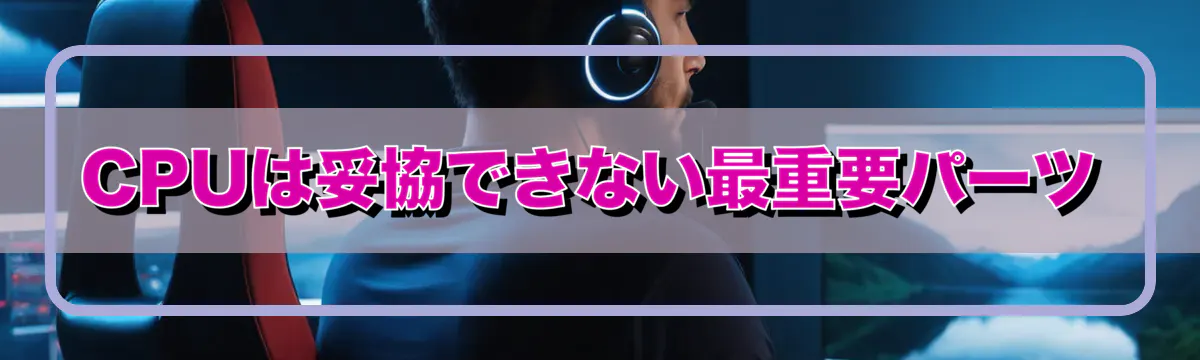 CPUは妥協できない最重要パーツ