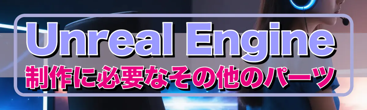 Unreal Engine制作に必要なその他のパーツ