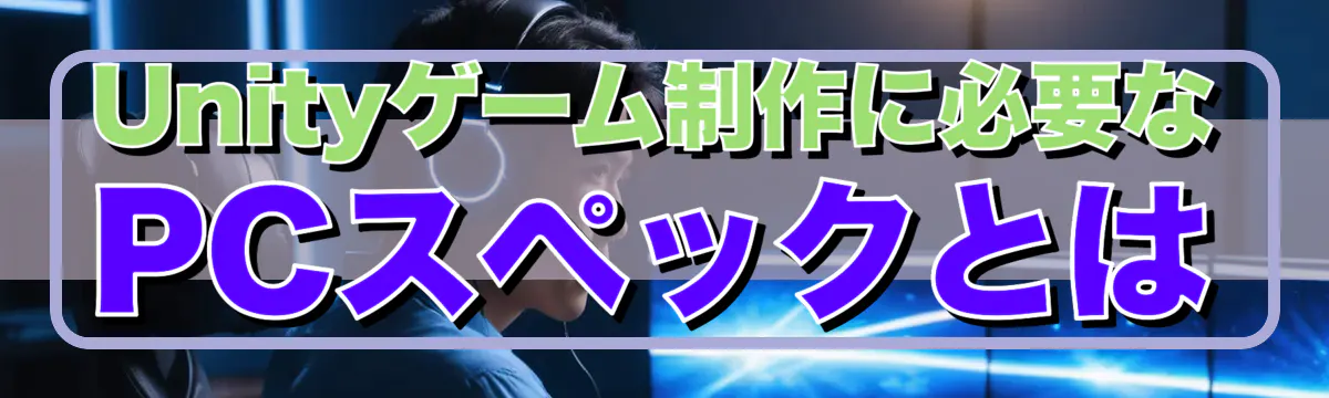 Unityゲーム制作に必要なPCスペックとは