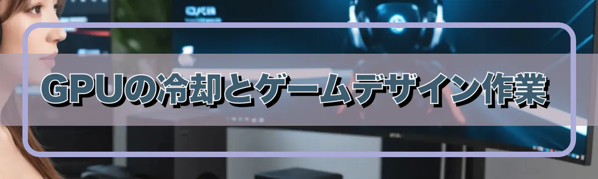 GPUの冷却とゲームデザイン作業