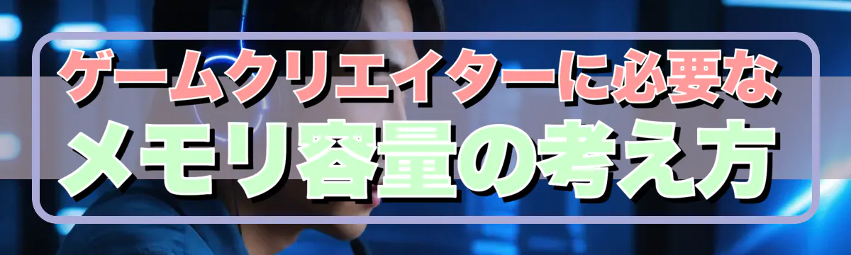 ゲームクリエイターに必要なメモリ容量の考え方
