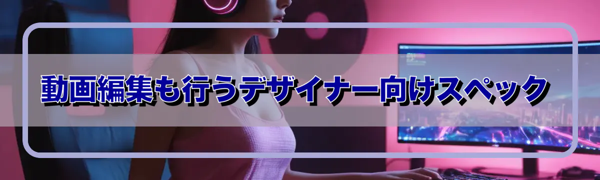 動画編集も行うデザイナー向けスペック