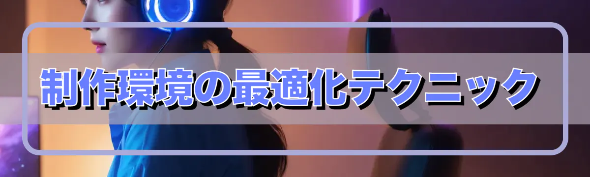 制作環境の最適化テクニック