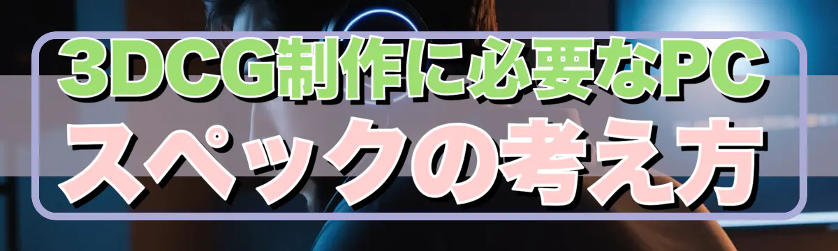 3DCG制作に必要なPCスペックの考え方