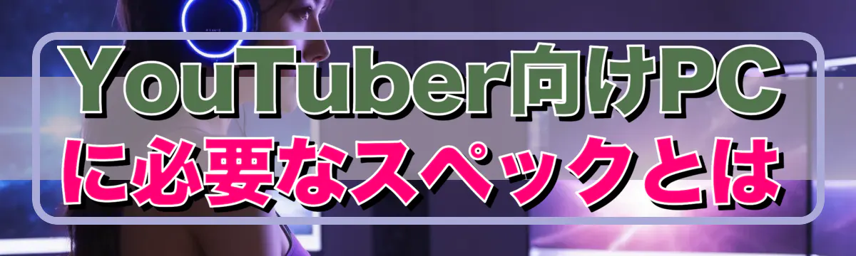 YouTuber向けPCに必要なスペックとは