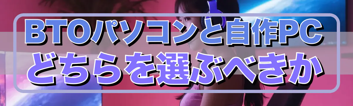 BTOパソコンと自作PCどちらを選ぶべきか