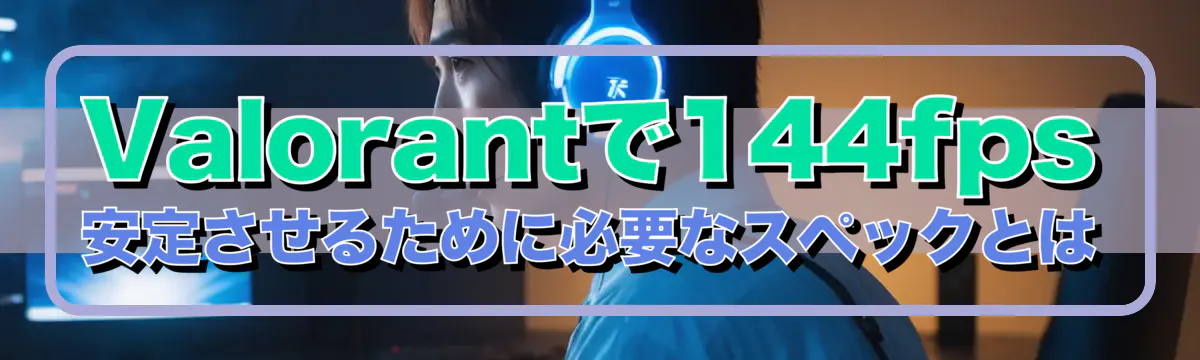Valorantで144fps安定させるために必要なスペックとは