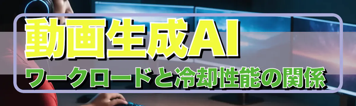 動画生成AIワークロードと冷却性能の関係
