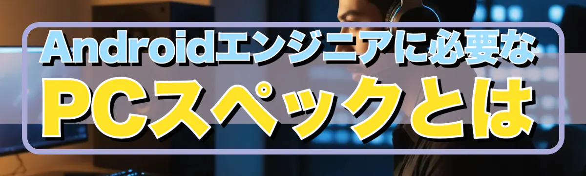 Androidエンジニアに必要なPCスペックとは