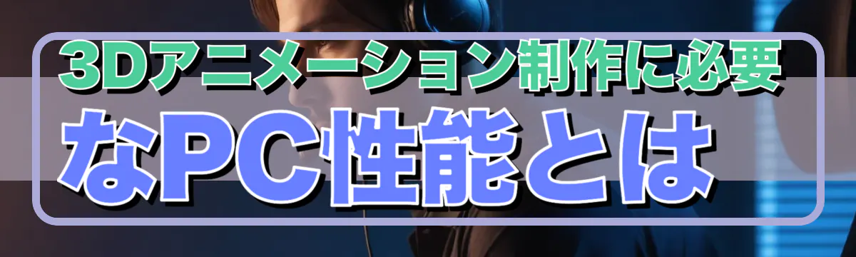 3Dアニメーション制作に必要なPC性能とは