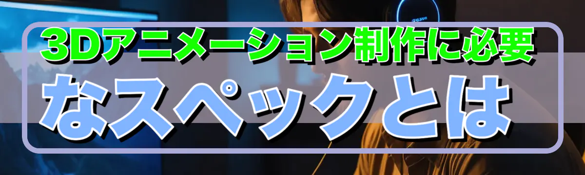 3Dアニメーション制作に必要なスペックとは
