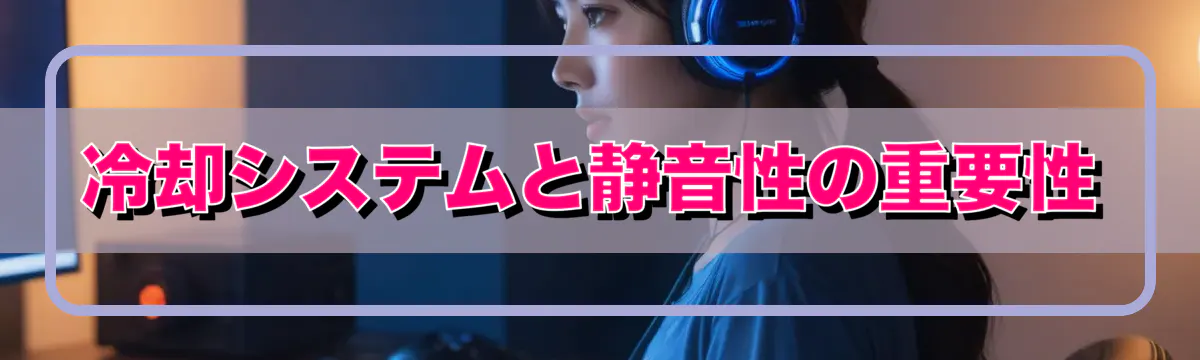 冷却システムと静音性の重要性