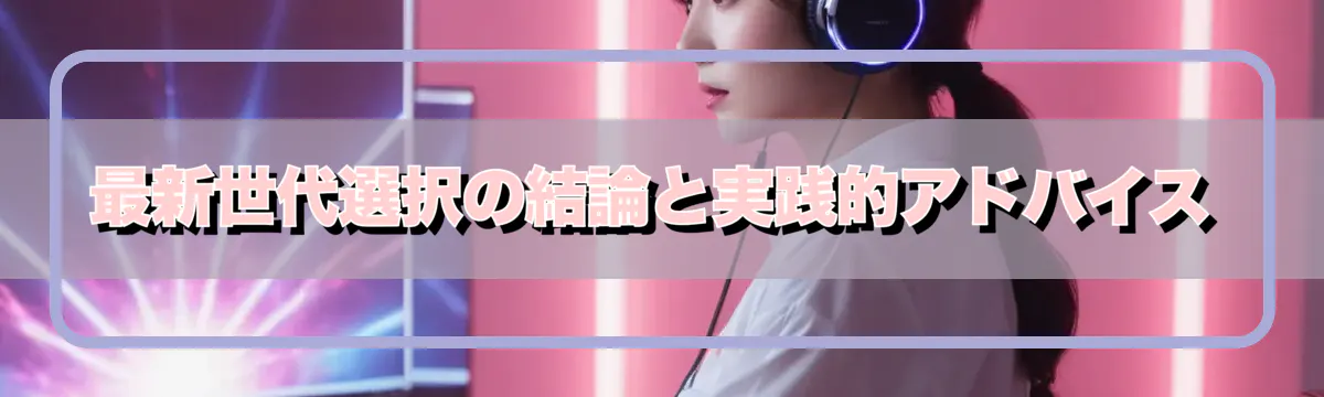 最新世代選択の結論と実践的アドバイス