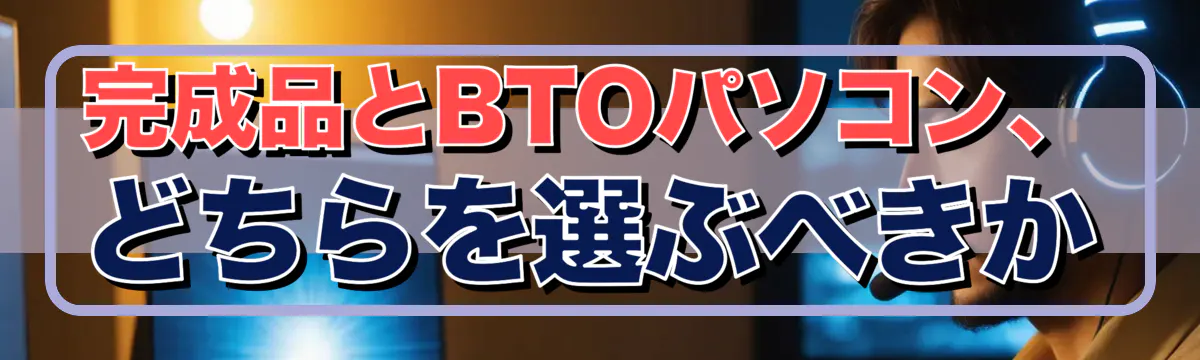完成品とBTOパソコン、どちらを選ぶべきか