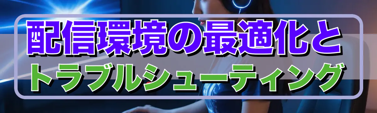 配信環境の最適化とトラブルシューティング