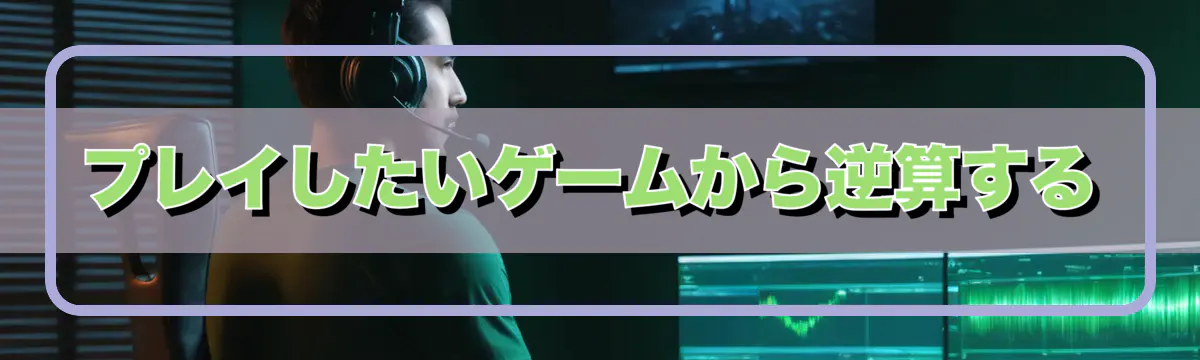 プレイしたいゲームから逆算する