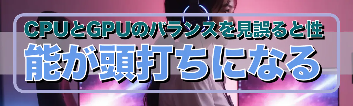 CPUとGPUのバランスを見誤ると性能が頭打ちになる
