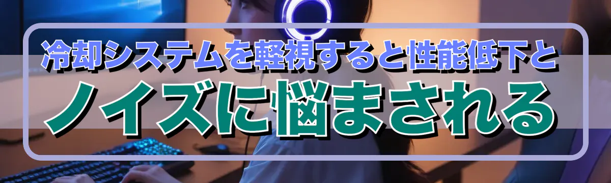 冷却システムを軽視すると性能低下とノイズに悩まされる