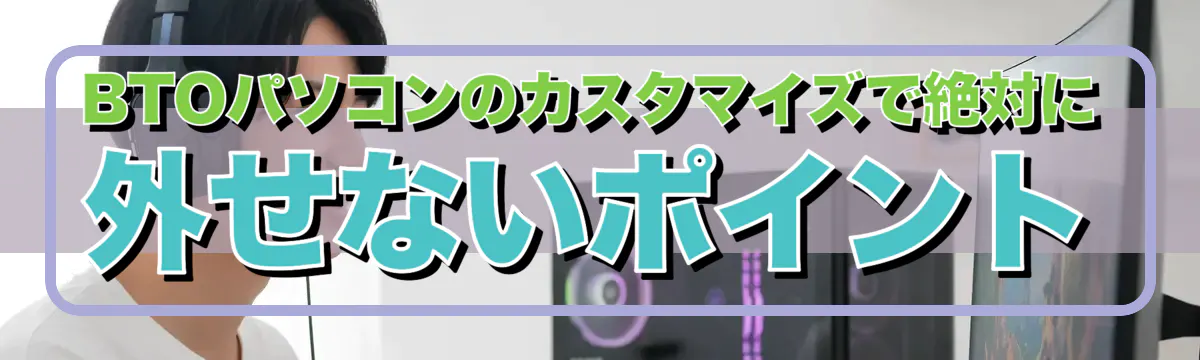 BTOパソコンのカスタマイズで絶対に外せないポイント