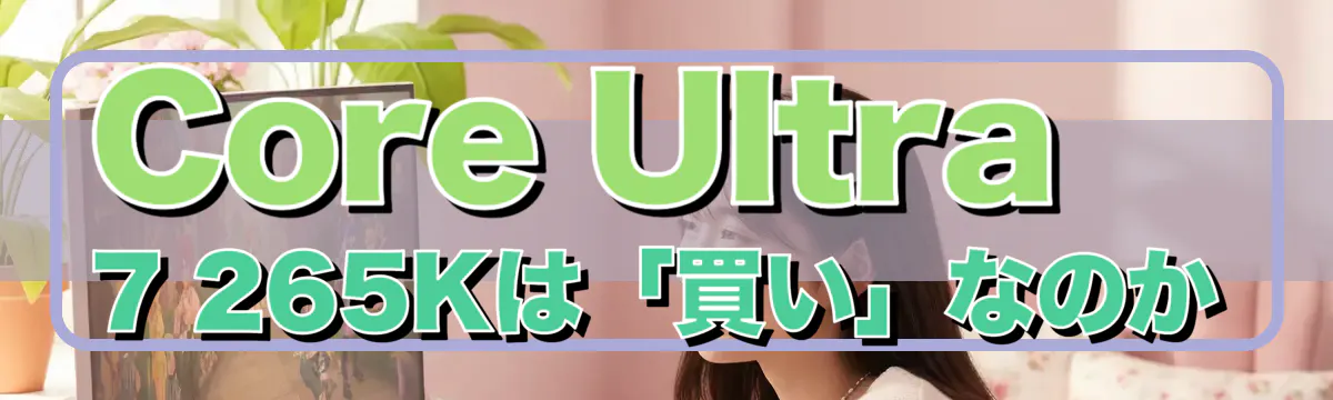 Core Ultra 7 265Kは「買い」なのか
