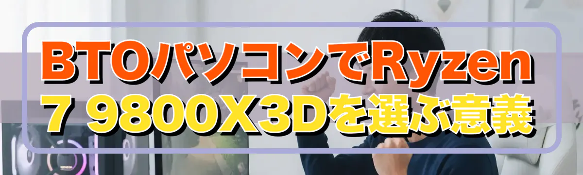 BTOパソコンでRyzen 7 9800X3Dを選ぶ意義