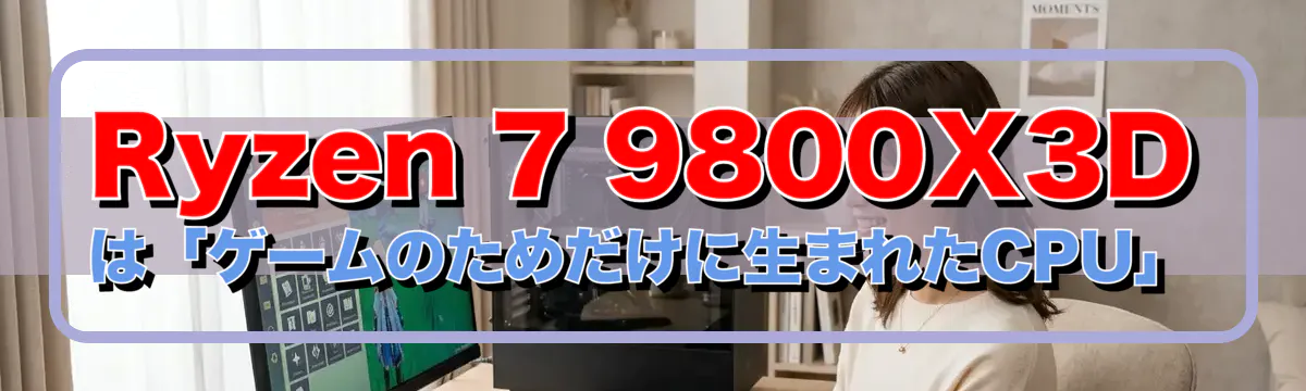 Ryzen 7 9800X3Dは「ゲームのためだけに生まれたCPU」