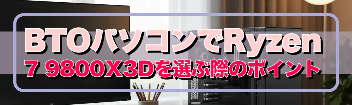 BTOパソコンでRyzen 7 9800X3Dを選ぶ際のポイント