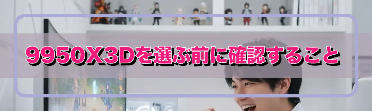 9950X3Dを選ぶ前に確認すること