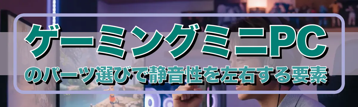 ゲーミングミニPCのパーツ選びで静音性を左右する要素